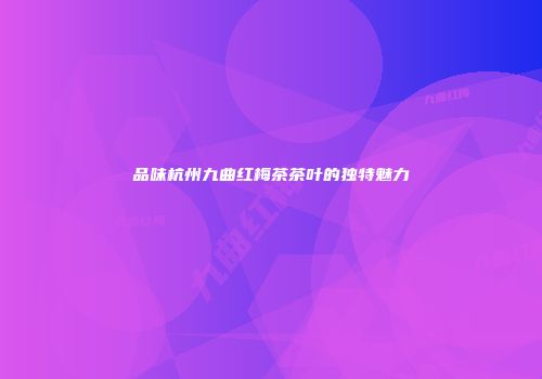 品味杭州九曲红梅茶茶叶的独特魅力