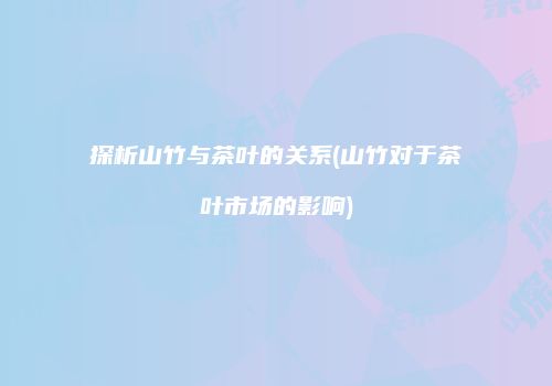 探析山竹与茶叶的关系(山竹对于茶叶市场的影响)