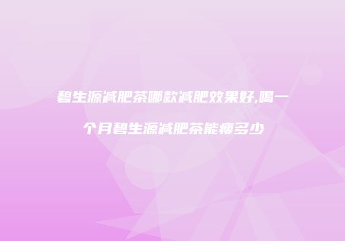 碧生源减肥茶哪款减肥效果好,喝一个月碧生源减肥茶能瘦多少