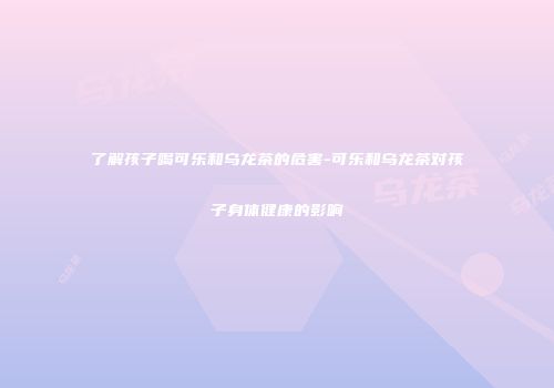了解孩子喝可乐和乌龙茶的危害-可乐和乌龙茶对孩子身体健康的影响