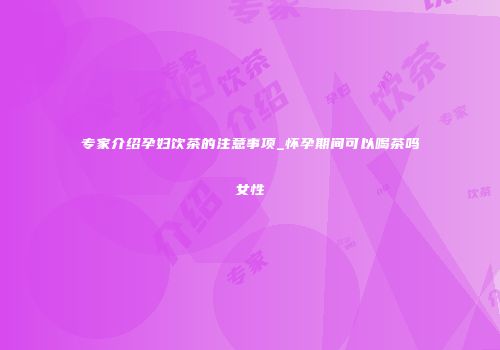 专家介绍孕妇饮茶的注意事项_怀孕期间可以喝茶吗女性