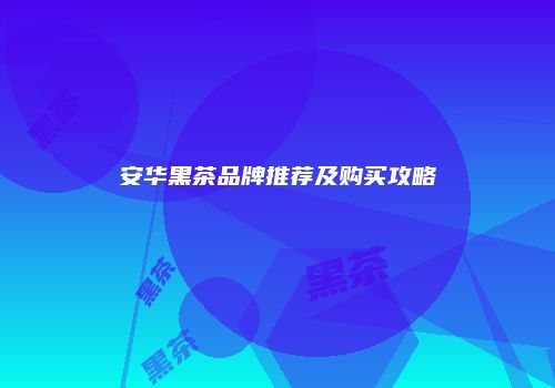安华黑茶品牌推荐及购买攻略