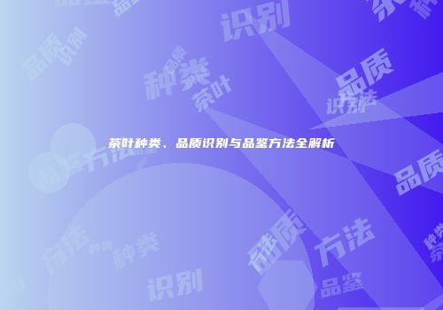 茶叶种类、品质识别与品鉴方法全解析