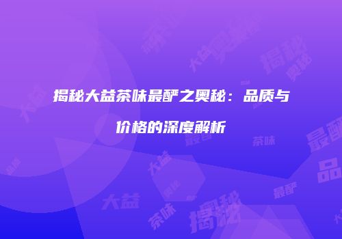 揭秘大益茶味最酽之奥秘：品质与价格的深度解析