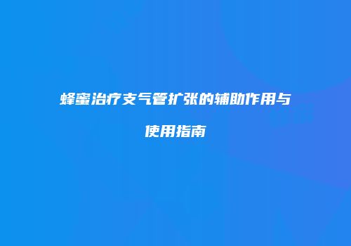 蜂蜜治疗支气管扩张的辅助作用与使用指南