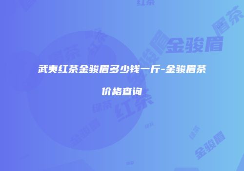 武夷红茶金骏眉多少钱一斤-金骏眉茶价格查询