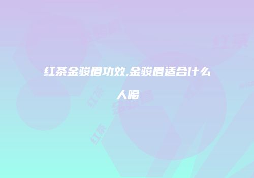 红茶金骏眉功效,金骏眉适合什么人喝