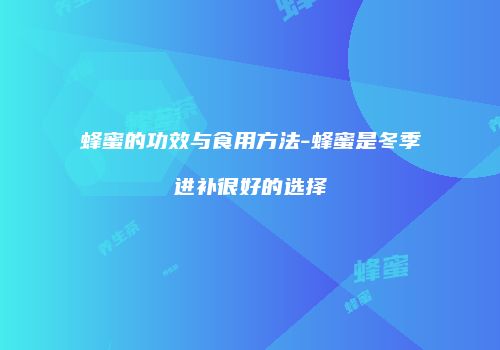 蜂蜜的功效与食用方法-蜂蜜是冬季进补很好的选择
