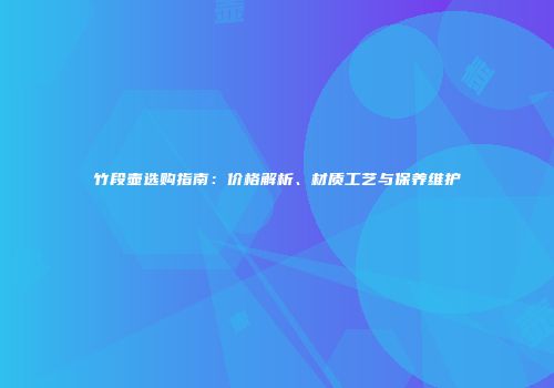 竹段壶选购指南：价格解析、材质工艺与保养维护