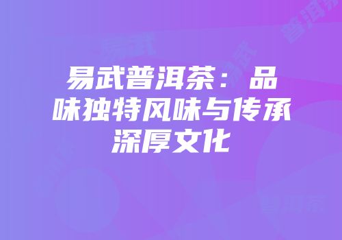 易武普洱茶：品味独特风味与传承深厚文化