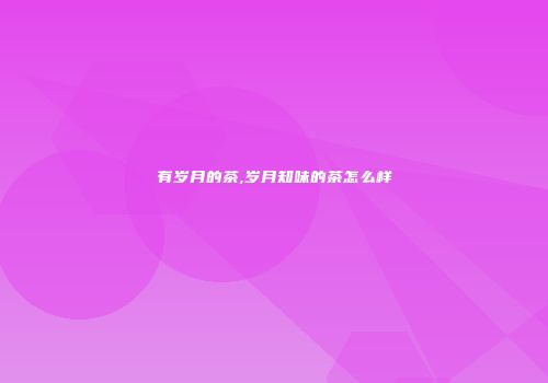 有岁月的茶,岁月知味的茶怎么样