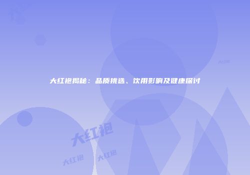 大红袍揭秘：品质挑选、饮用影响及健康探讨