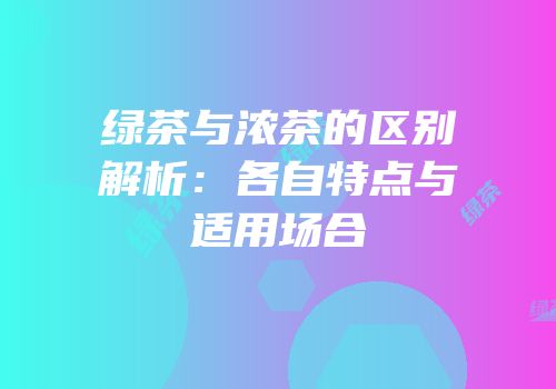 绿茶与浓茶的区别解析：各自特点与适用场合