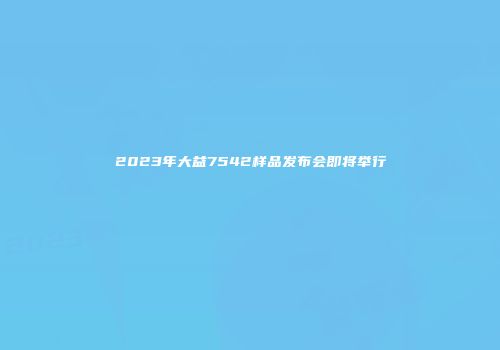 2023年大益7542样品发布会即将举行