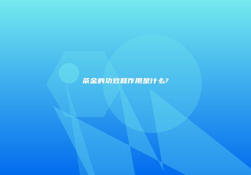 茶金的功效和作用是什么?