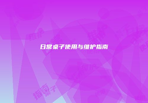 日常桌子使用与维护指南