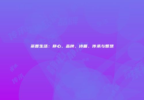 茶香生活：静心、品牌、诗篇、传承与智慧