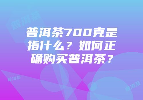 普洱茶700克是指什么？如何正确购买普洱茶？
