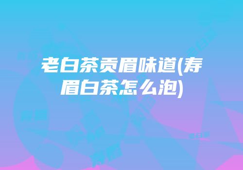 老白茶贡眉味道(寿眉白茶怎么泡)
