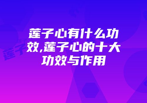 莲子心有什么功效,莲子心的十大功效与作用