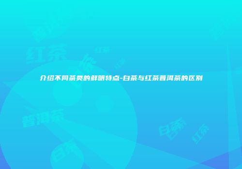 介绍不同茶类的鲜明特点-白茶与红茶普洱茶的区别