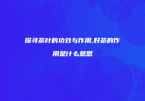 探寻茶叶的功效与作用,好茶的作用是什么意思
