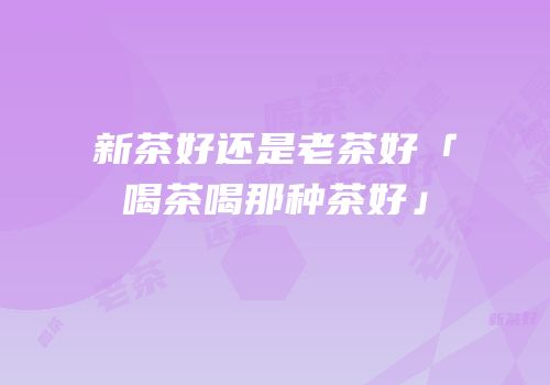 新茶好还是老茶好「喝茶喝那种茶好」