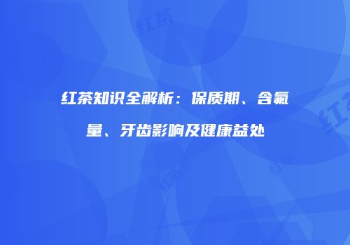 红茶知识全解析：保质期、含氟量、牙齿影响及健康益处