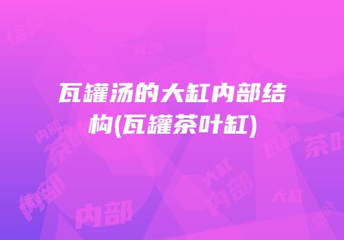 瓦罐汤的大缸内部结构(瓦罐茶叶缸)