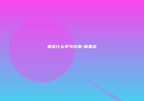 黑茶什么季节饮用-喝黑茶