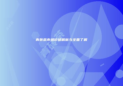 青砖茶市场价格解析与全面了解