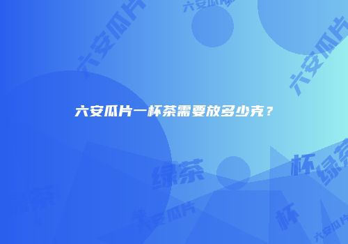 六安瓜片一杯茶需要放多少克？