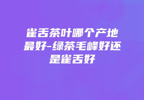 雀舌茶叶哪个产地最好-绿茶毛峰好还是雀舌好