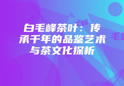 白毛峰茶叶：传承千年的品鉴艺术与茶文化探析