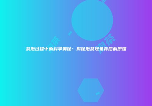 茶泡过程中的科学奥秘：揭秘泡茶现象背后的原理
