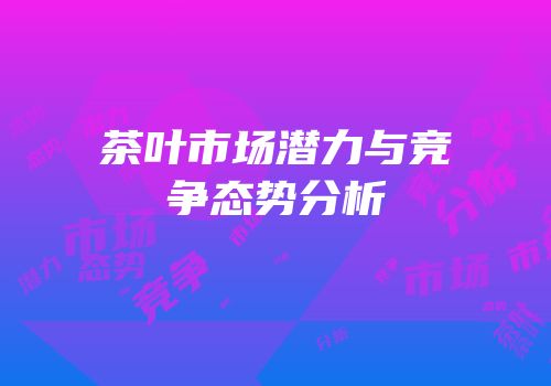 茶叶市场潜力与竞争态势分析