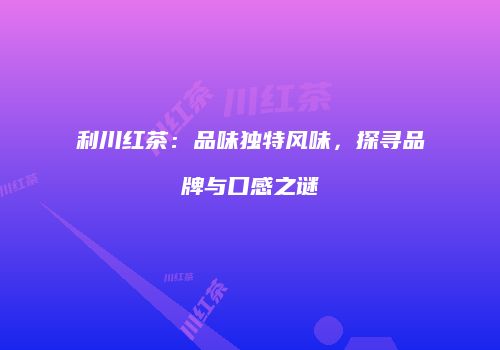 利川红茶：品味独特风味，探寻品牌与口感之谜