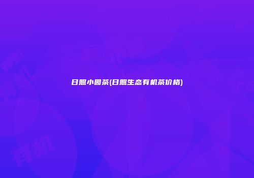 日照小园茶(日照生态有机茶价格)