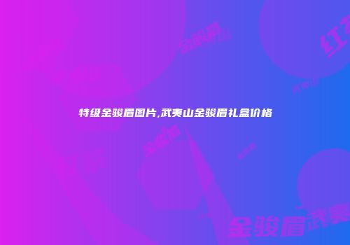 特级金骏眉图片,武夷山金骏眉礼盒价格