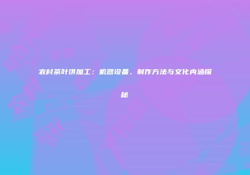 农村茶叶饼加工：机器设备、制作方法与文化内涵探秘