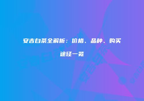 安吉白茶全解析：价格、品种、购买途径一览