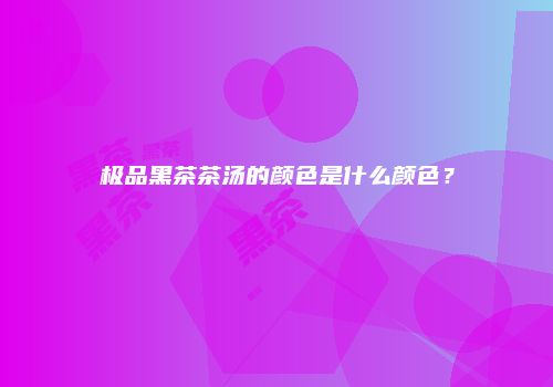 极品黑茶茶汤的颜色是什么颜色？