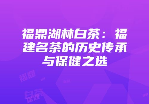 福鼎湖林白茶：福建名茶的历史传承与保健之选
