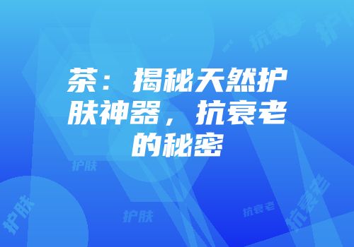 茶：揭秘天然护肤神器，抗衰老的秘密