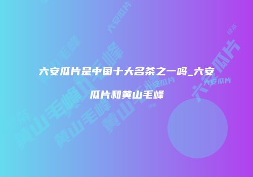 六安瓜片是中国十大名茶之一吗_六安瓜片和黄山毛峰