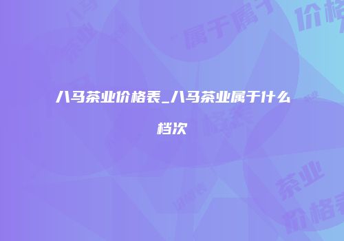 八马茶业价格表_八马茶业属于什么档次