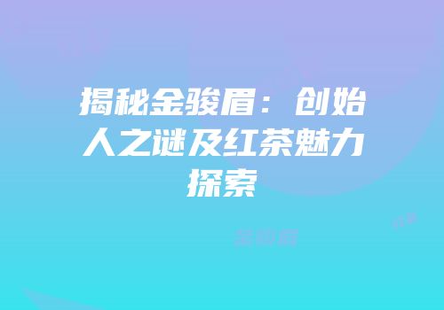 揭秘金骏眉：创始人之谜及红茶魅力探索
