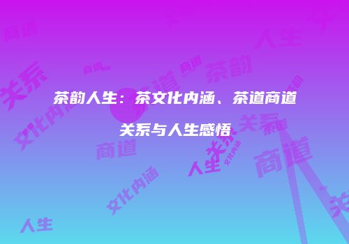 茶韵人生：茶文化内涵、茶道商道关系与人生感悟