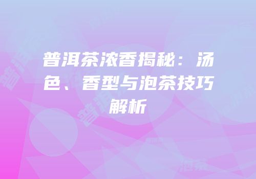 普洱茶浓香揭秘：汤色、香型与泡茶技巧解析
