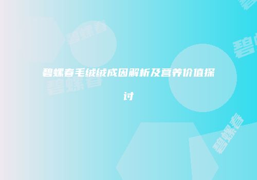 碧螺春毛绒绒成因解析及营养价值探讨